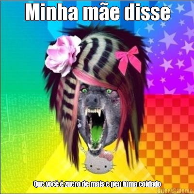 Minha m�e disse Que voc� � zuero de mais e peu tuma coidado