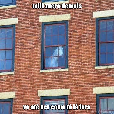 milk zuero demais vo at� ver como t� l� fora