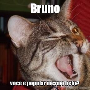 Bruno voc� � popular mesmo hein?