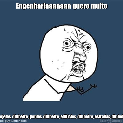 Engenhariaaaaaaa quero muito Dinheiro, projetos, dinheiro, pontes, dinheiro, edif�cios, dinheiro, estradas, dinheiro, est�dios  