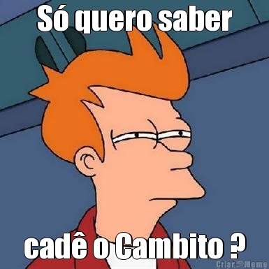 S� quero saber cad� o Cambito ?