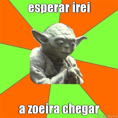 esperar irei a zoeira chegar