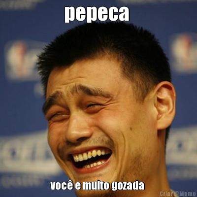 pepeca  voc� e muito gozada 