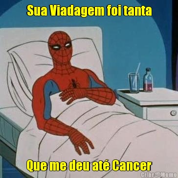Sua Viadagem foi tanta Que me deu at� Cancer