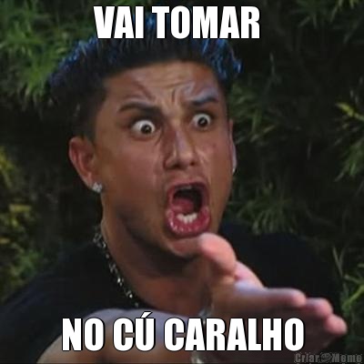 VAI TOMAR  NO C� CARALHO