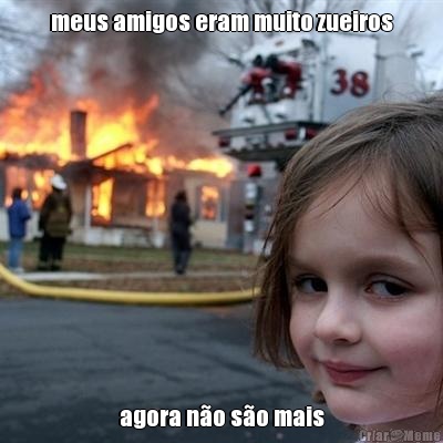 meus amigos eram muito zueiros agora n�o s�o mais