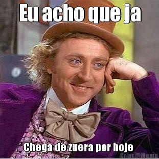 Eu acho que ja Chega de zuera por hoje 