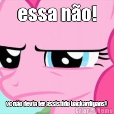 essa n�o! vc n�o devia ter assistido backardigans!