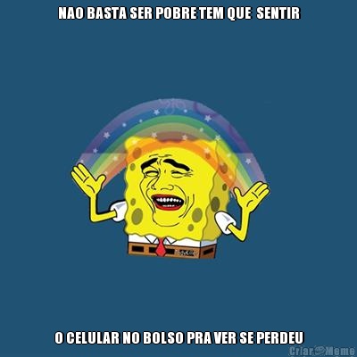 NAO BASTA SER POBRE TEM QUE  SENTIR O CELULAR NO BOLSO PRA VER SE PERDEU