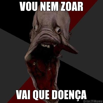 VOU NEM ZOAR VAI QUE DOEN�A