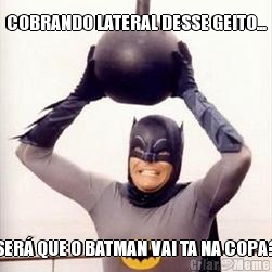 COBRANDO LATERAL DESSE GEITO... SER� QUE O BATMAN VAI TA NA COPA?