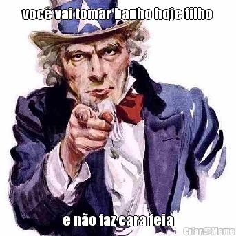 voc� vai tomar banho hoje filho e n�o faz cara feia