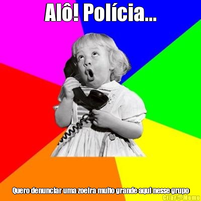 Al�! Pol�cia... Quero denunciar uma zoeira muito grande aqui nesse grupo