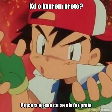 Kd o kyurem preto? Procura no seu cu, se ele for preto