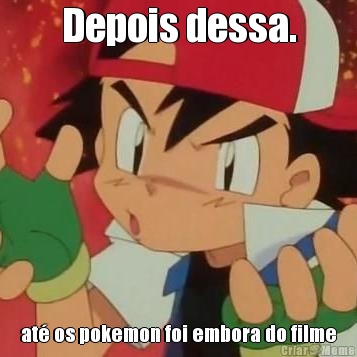 Depois dessa. at� os pokemon foi embora do filme