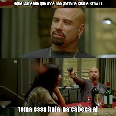 Fiquei sabendo que voc� n�o gosta de Chalie Brow Jr. toma essa bala  na cabe�a ai