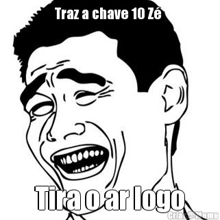 Traz a chave 10 Z�  Tira o ar logo