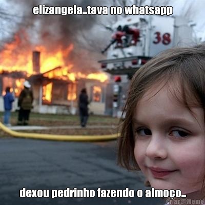elizangela...tava no whatsapp dexou pedrinho fazendo o almo�o...