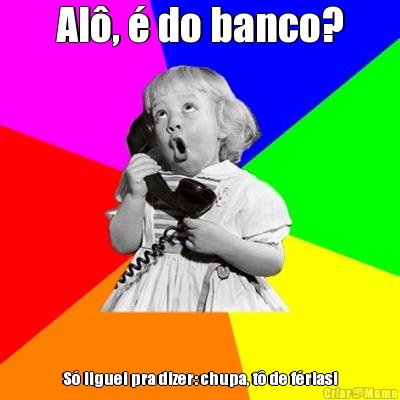 Al�, � do banco? S� liguei pra dizer: chupa, t� de f�rias!