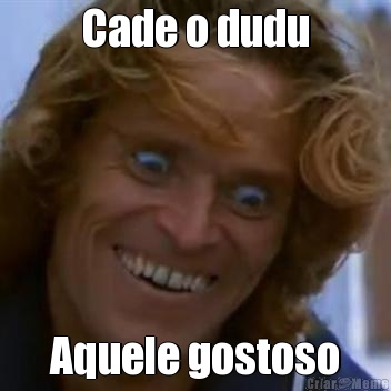 Cade o dudu Aquele gostoso